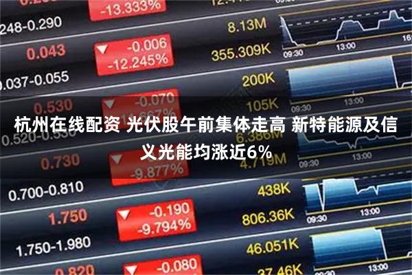 杭州在线配资 光伏股午前集体走高 新特能源及信义光能均涨近6%