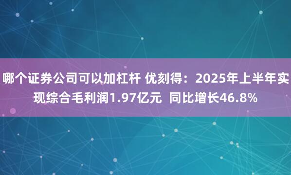 哪个证券公司可以加杠杆 优刻得：2025年上半年实现综合毛利润1.97亿元  同比增长46.8%