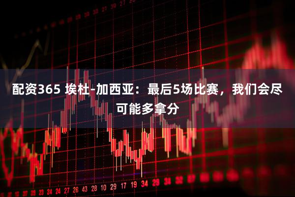 配资365 埃杜-加西亚：最后5场比赛，我们会尽可能多拿分