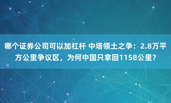 哪个证券公司可以加杠杆 中塔领土之争：2.8万平方公里争议区，为何中国只拿回1158公里？