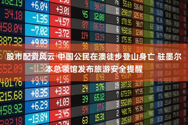 股市配资风云 中国公民在澳徒步登山身亡 驻墨尔本总领馆发布旅游安全提醒