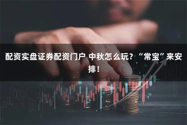 配资实盘证券配资门户 中秋怎么玩？“常宝”来安排！