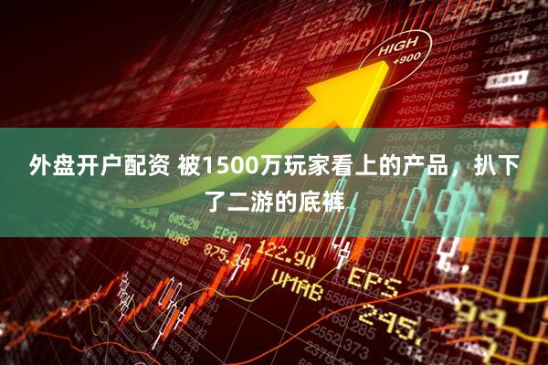 外盘开户配资 被1500万玩家看上的产品，扒下了二游的底裤