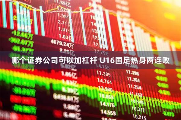哪个证券公司可以加杠杆 U16国足热身两连败