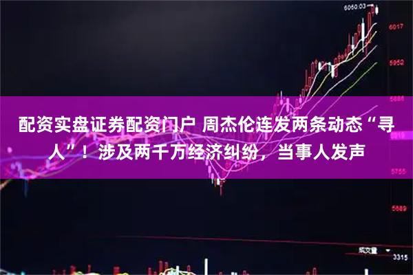 配资实盘证券配资门户 周杰伦连发两条动态“寻人”！涉及两千万经济纠纷，当事人发声