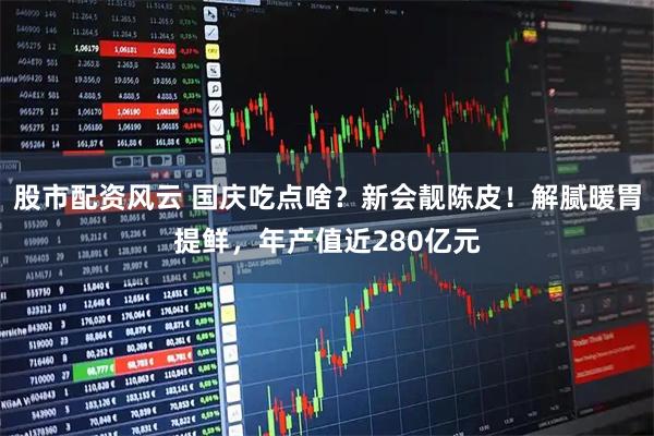 股市配资风云 国庆吃点啥？新会靓陈皮！解腻暖胃提鲜，年产值近280亿元