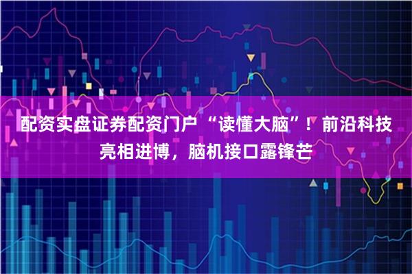 配资实盘证券配资门户 “读懂大脑”!前沿科技亮相进博,脑机接口露锋芒