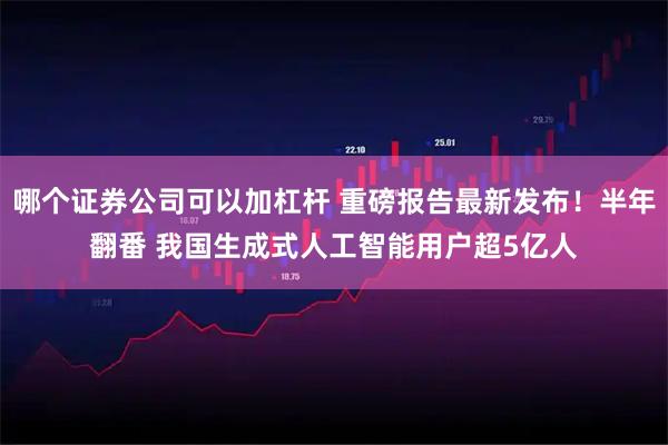 哪个证券公司可以加杠杆 重磅报告最新发布!半年翻番 我国生成式人工智能用户超5亿人