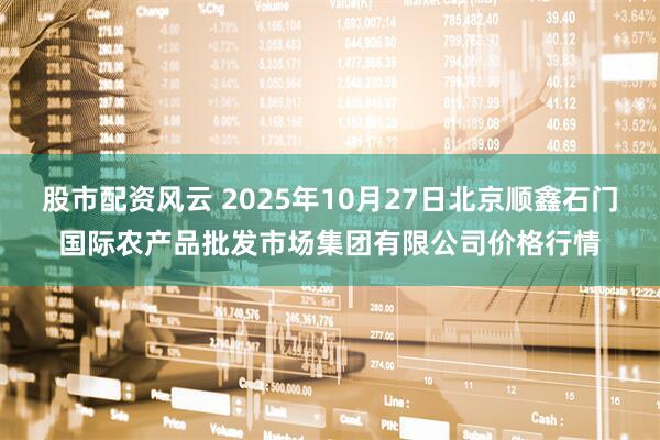 股市配资风云 2025年10月27日北京顺鑫石门国际农产品批发市场集团有限公司价格行情