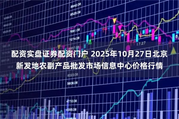 配资实盘证券配资门户 2025年10月27日北京新发地农副产品批发市场信息中心价格行情