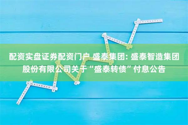 配资实盘证券配资门户 盛泰集团: 盛泰智造集团股份有限公司关于“盛泰转债”付息公告