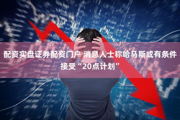 配资实盘证券配资门户 消息人士称哈马斯或有条件接受“20点计划”