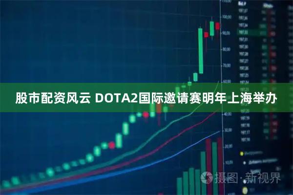 股市配资风云 DOTA2国际邀请赛明年上海举办