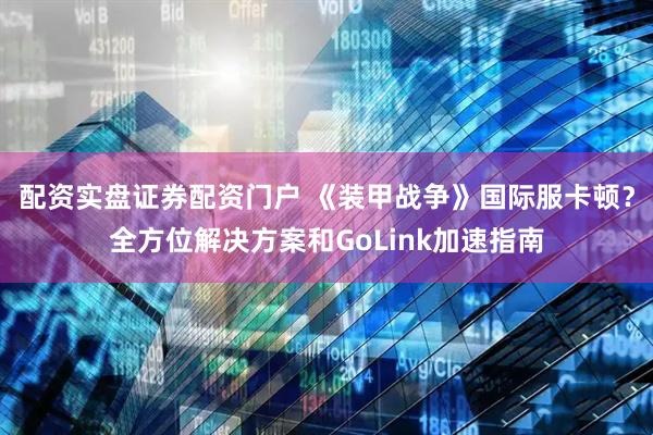 配资实盘证券配资门户 《装甲战争》国际服卡顿？全方位解决方案和GoLink加速指南