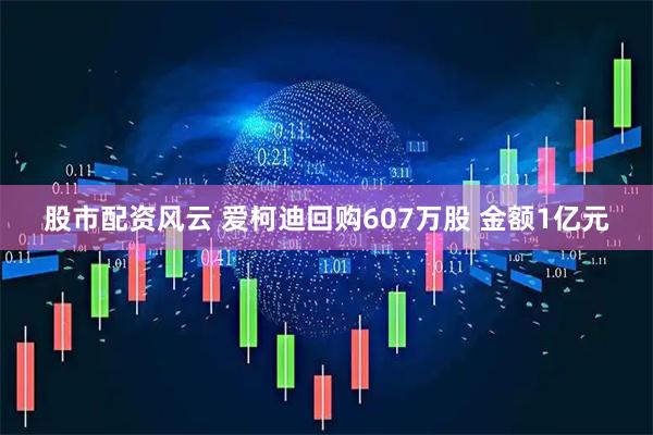股市配资风云 爱柯迪回购607万股 金额1亿元