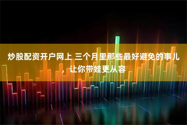 炒股配资开户网上 三个月里那些最好避免的事儿，让你带娃更从容