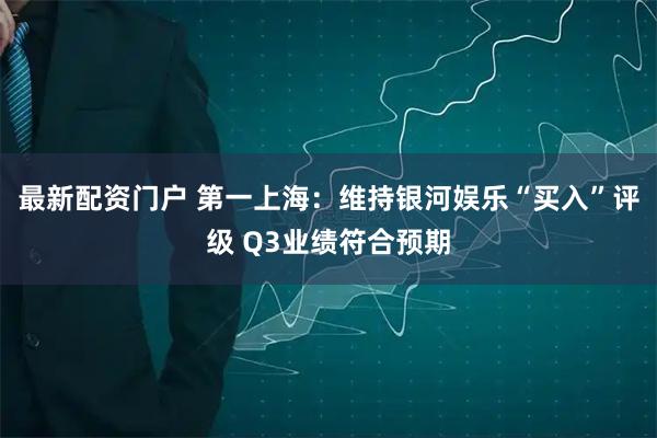 最新配资门户 第一上海：维持银河娱乐“买入”评级 Q3业绩符合预期