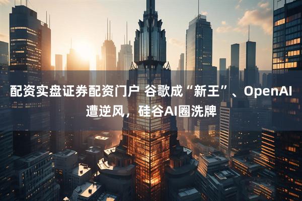 配资实盘证券配资门户 谷歌成“新王”、OpenAI遭逆风，硅谷AI圈洗牌