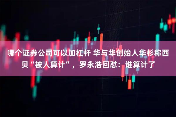 哪个证券公司可以加杠杆 华与华创始人华杉称西贝“被人算计”，罗永浩回怼：谁算计了