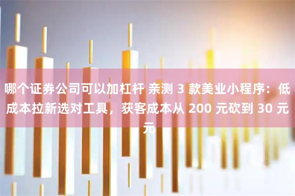 哪个证券公司可以加杠杆 亲测 3 款美业小程序：低成本拉新选对工具，获客成本从 200 元砍到 30 元