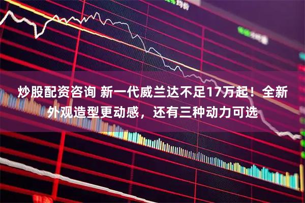 炒股配资咨询 新一代威兰达不足17万起！全新外观造型更动感，还有三种动力可选