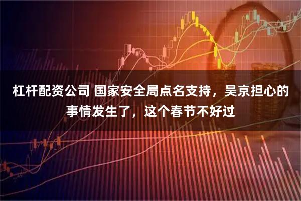杠杆配资公司 国家安全局点名支持，吴京担心的事情发生了，这个春节不好过