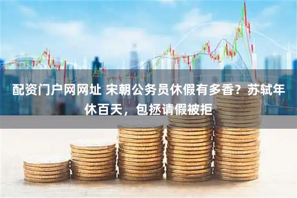 配资门户网网址 宋朝公务员休假有多香？苏轼年休百天，包拯请假被拒