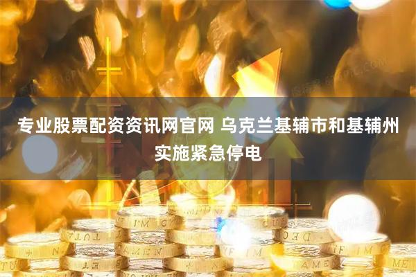专业股票配资资讯网官网 乌克兰基辅市和基辅州实施紧急停电