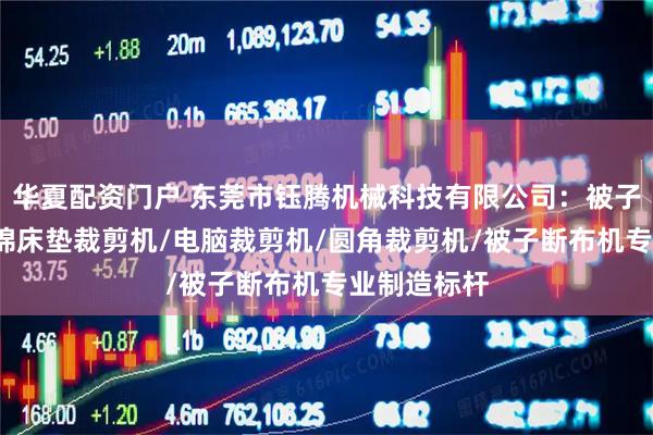 华夏配资门户 东莞市钰腾机械科技有限公司：被子切布机/海绵床垫裁剪机/电脑裁剪机/圆角裁剪机/被子断布机专业制造标杆