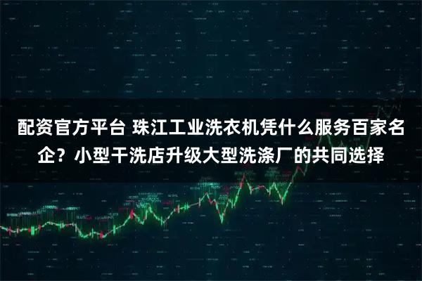 配资官方平台 珠江工业洗衣机凭什么服务百家名企？小型干洗店升级大型洗涤厂的共同选择