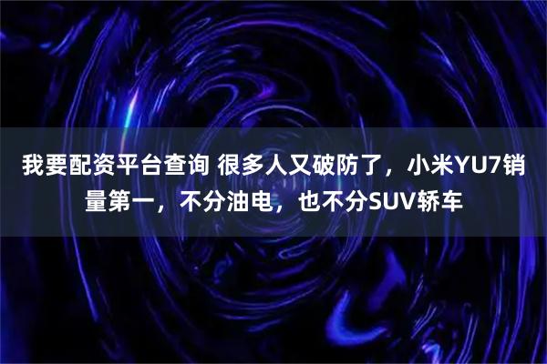 我要配资平台查询 很多人又破防了，小米YU7销量第一，不分油电，也不分SUV轿车