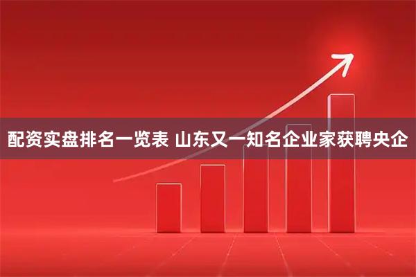 配资实盘排名一览表 山东又一知名企业家获聘央企