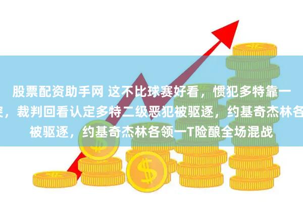 股票配资助手网 这不比球赛好看，惯犯多特靠一扫绊倒约基奇引冲突，裁判回看认定多特二级恶犯被驱逐，约基奇杰林各领一T险酿全场混战