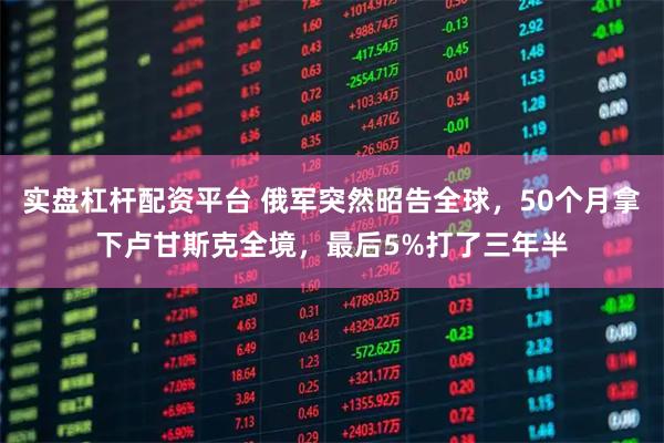 实盘杠杆配资平台 俄军突然昭告全球，50个月拿下卢甘斯克全境，最后5%打了三年半