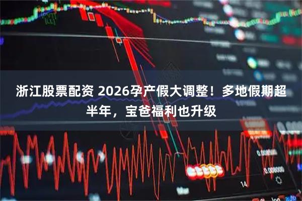 浙江股票配资 2026孕产假大调整！多地假期超半年，宝爸福利也升级
