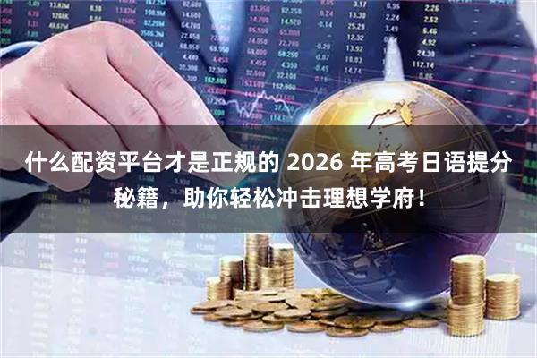 什么配资平台才是正规的 2026 年高考日语提分秘籍，助你轻松冲击理想学府！