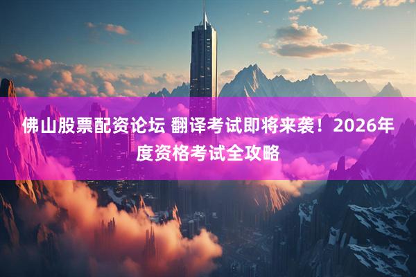 佛山股票配资论坛 翻译考试即将来袭！2026年度资格考试全攻略
