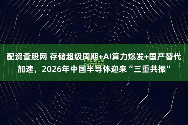 配资查股网 存储超级周期+AI算力爆发+国产替代加速，2026年中国半导体迎来“三重共振”
