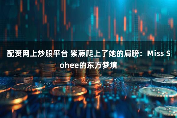 配资网上炒股平台 紫藤爬上了她的肩膀：Miss Sohee的东方梦境