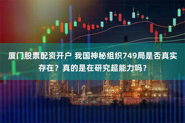 厦门股票配资开户 我国神秘组织749局是否真实存在？真的是在研究超能力吗？
