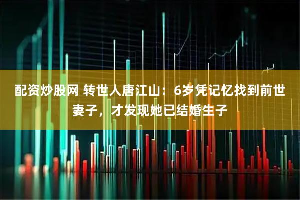 配资炒股网 转世人唐江山：6岁凭记忆找到前世妻子，才发现她已结婚生子