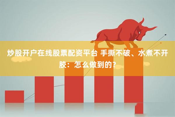 炒股开户在线股票配资平台 手撕不破、水煮不开胶：怎么做到的？