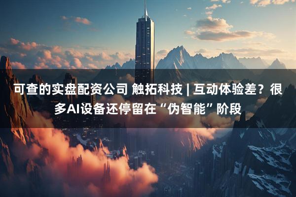 可查的实盘配资公司 触拓科技 | 互动体验差？很多AI设备还停留在“伪智能”阶段
