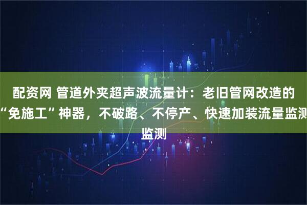 配资网 管道外夹超声波流量计：老旧管网改造的“免施工”神器，不破路、不停产、快速加装流量监测