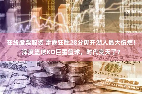 在线股票配资 雷霆狂胜28分撕开湖人最大伤疤！深度篮球KO巨星篮球，时代变天了？