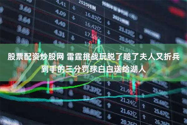股票配资炒股网 雷霆挑战玩脱了赔了夫人又折兵到手的三分罚球白白送给湖人
