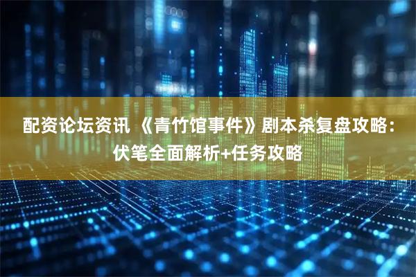 配资论坛资讯 《青竹馆事件》剧本杀复盘攻略：伏笔全面解析+任务攻略