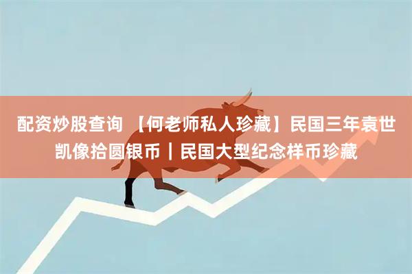 配资炒股查询 【何老师私人珍藏】民国三年袁世凯像拾圆银币｜民国大型纪念样币珍藏