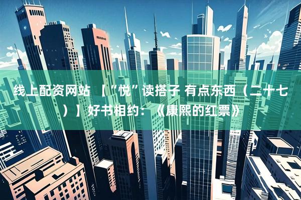 线上配资网站 【“悦”读搭子 有点东西（二十七）】好书相约：《康熙的红票》