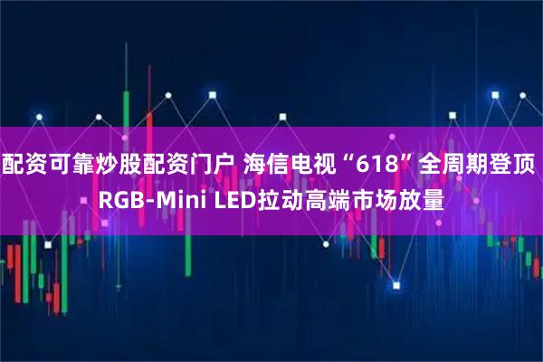 配资可靠炒股配资门户 海信电视“618”全周期登顶 RGB-Mini LED拉动高端市场放量